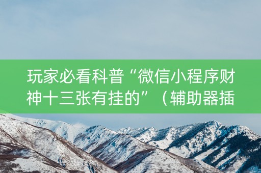 玩家必看科普“微信小程序财神十三张有挂的”（辅助器插件)