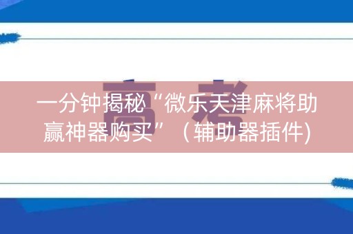 一分钟揭秘“微乐天津麻将助赢神器购买”（辅助器插件)