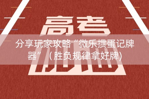 分享玩家攻略“微乐掼蛋记牌器”（胜负规律拿好牌)