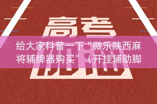 给大家科普一下“微乐陕西麻将辅牌器购买”（开挂辅助脚本)