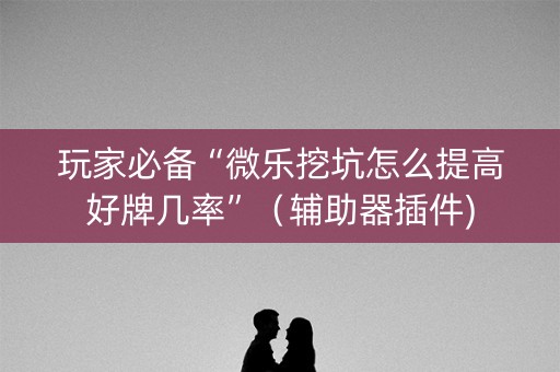 玩家必备“微乐挖坑怎么提高好牌几率”（辅助器插件)