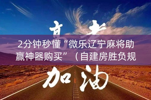 2分钟秒懂“微乐辽宁麻将助赢神器购买”（自建房胜负规律)