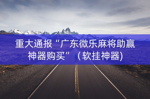 重大通报“广东微乐麻将助赢神器购买”（软挂神器)