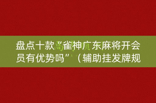 盘点十款“雀神广东麻将开会员有优势吗”（辅助挂发牌规律)