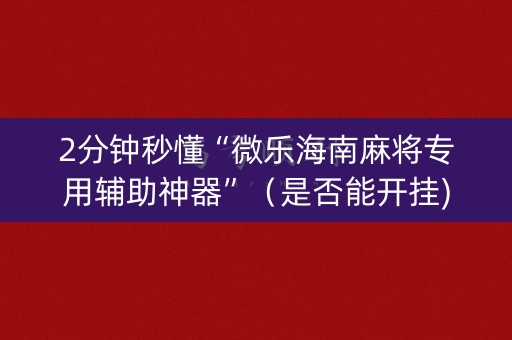 2分钟秒懂“微乐海南麻将专用辅助神器”（是否能开挂)