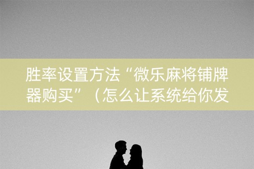 胜率设置方法“微乐麻将铺牌器购买”（怎么让系统给你发好牌)