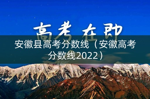 安徽县高考分数线（安徽高考分数线2022）