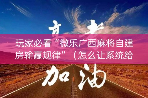 玩家必看“微乐广西麻将自建房输赢规律”（怎么让系统给自己好牌)