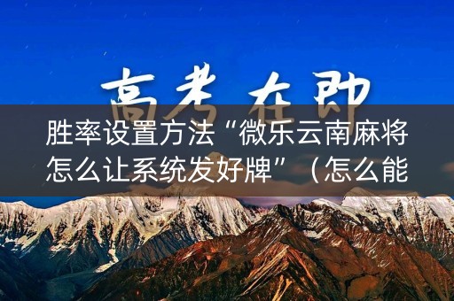 胜率设置方法“微乐云南麻将怎么让系统发好牌”（怎么能让牌好一点)
