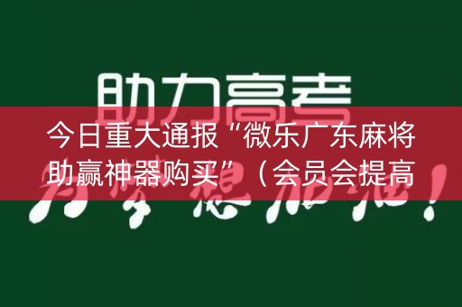 今日重大通报“微乐广东麻将助赢神器购买”（会员会提高胜率吗)