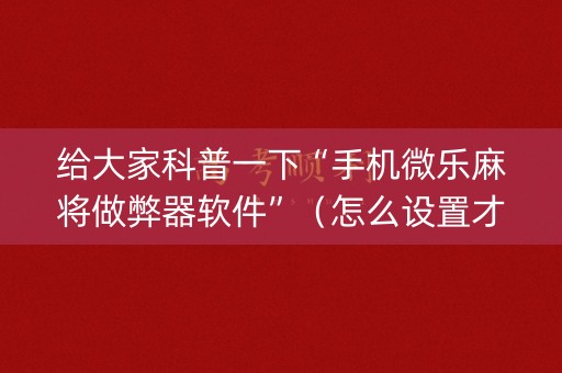 给大家科普一下“手机微乐麻将做弊器软件”（怎么设置才能赢)