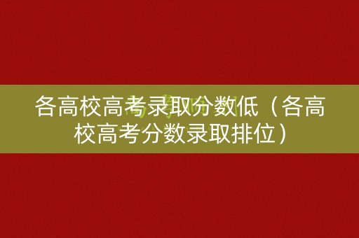 各高校高考录取分数低（各高校高考分数录取排位）