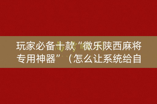 玩家必备十款“微乐陕西麻将专用神器”（怎么让系统给自己好牌)