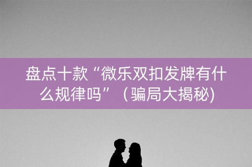 盘点十款“微乐双扣发牌有什么规律吗”（骗局大揭秘)