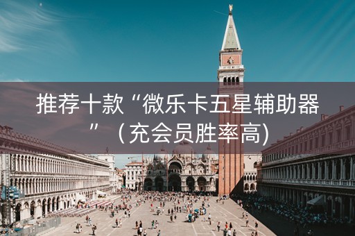推荐十款“微乐卡五星辅助器”（充会员胜率高)