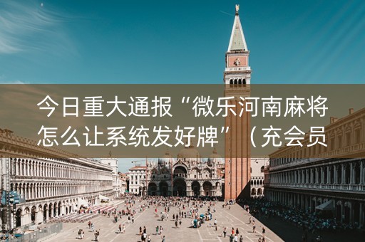 今日重大通报“微乐河南麻将怎么让系统发好牌”（充会员胜率高)