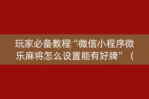 玩家必备教程“微信小程序微乐麻将怎么设置能有好牌”（怎么设置能有好牌)
