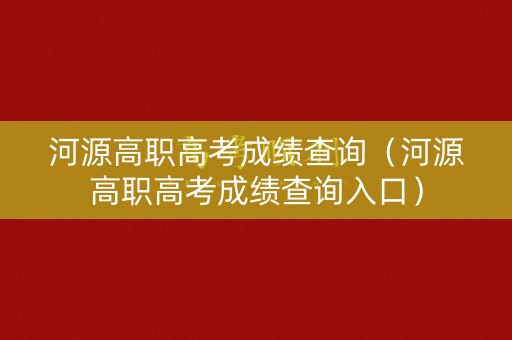 河源高职高考成绩查询（河源高职高考成绩查询入口）