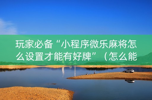 玩家必备“小程序微乐麻将怎么设置才能有好牌”（怎么能让牌好一点)