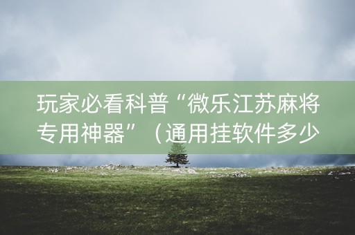 玩家必看科普“微乐江苏麻将专用神器”（通用挂软件多少钱)