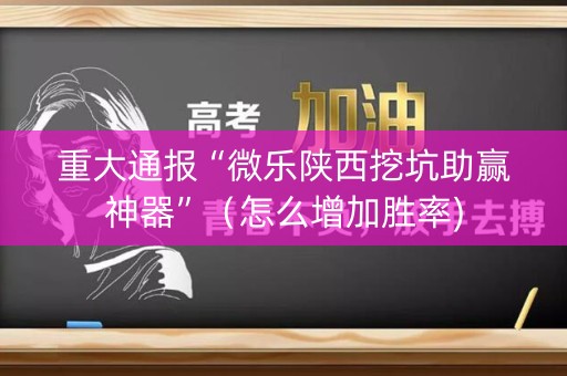 重大通报“微乐陕西挖坑助赢神器”（怎么增加胜率)