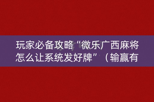 玩家必备攻略“微乐广西麻将怎么让系统发好牌”（输赢有什么规律)