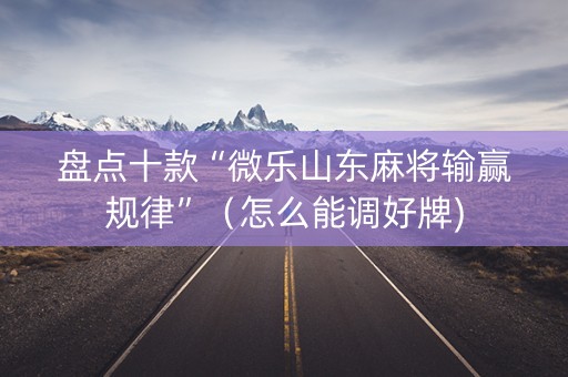 盘点十款“微乐山东麻将输赢规律”（怎么能调好牌)