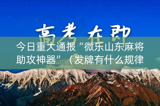 今日重大通报“微乐山东麻将助攻神器”（发牌有什么规律吗)