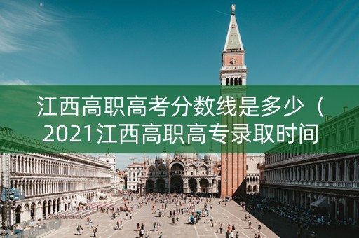 江西高职高考分数线是多少（2021江西高职高专录取时间）