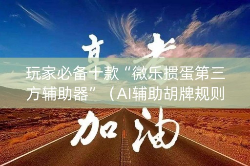 玩家必备十款“微乐掼蛋第三方辅助器”（AI辅助胡牌规则)