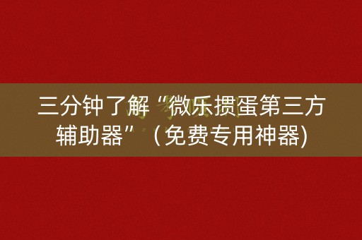 三分钟了解“微乐掼蛋第三方辅助器”（免费专用神器)