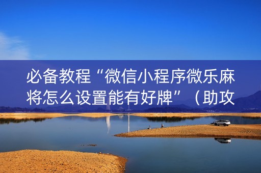 必备教程“微信小程序微乐麻将怎么设置能有好牌”（助攻神器)