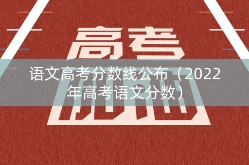 语文高考分数线公布（2022年高考语文分数）