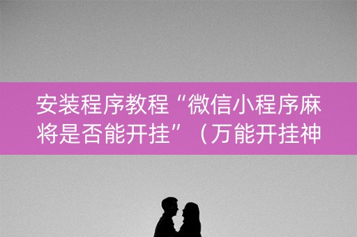 安装程序教程“微信小程序麻将是否能开挂”（万能开挂神器)