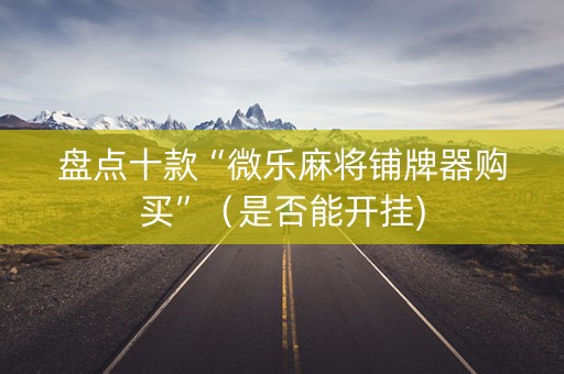 盘点十款“微乐麻将铺牌器购买”（是否能开挂)