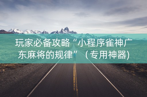 玩家必备攻略“小程序雀神广东麻将的规律”（专用神器)