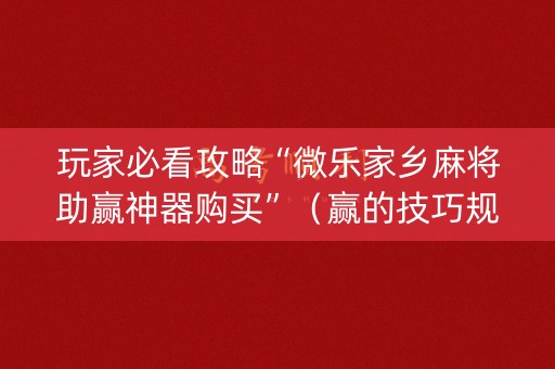 玩家必看攻略“微乐家乡麻将助赢神器购买”（赢的技巧规律)