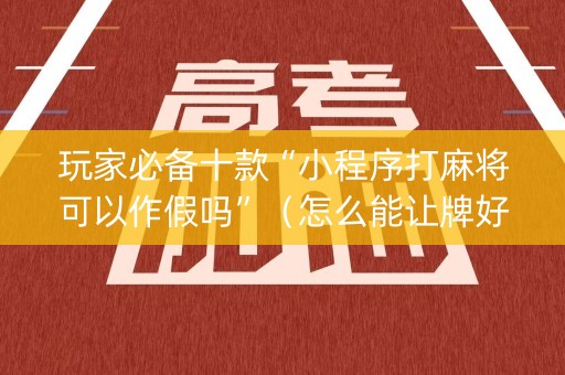 玩家必备十款“小程序打麻将可以作假吗”（怎么能让牌好一点)