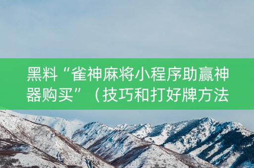 黑料“雀神麻将小程序助赢神器购买”（技巧和打好牌方法)