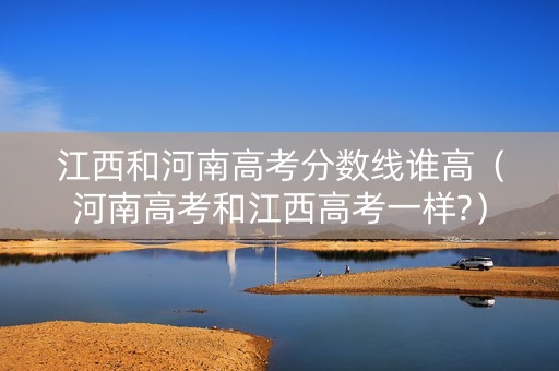 江西和河南高考分数线谁高（河南高考和江西高考一样?）