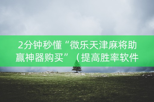 2分钟秒懂“微乐天津麻将助赢神器购买”（提高胜率软件)