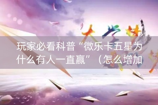 玩家必看科普“微乐卡五星为什么有人一直赢”（怎么增加胜率)