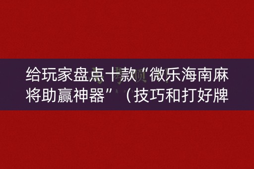 给玩家盘点十款“微乐海南麻将助赢神器”（技巧和打好牌方法)