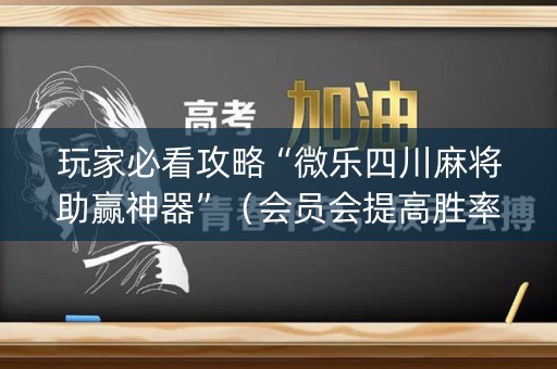 玩家必看攻略“微乐四川麻将助赢神器”（会员会提高胜率吗)