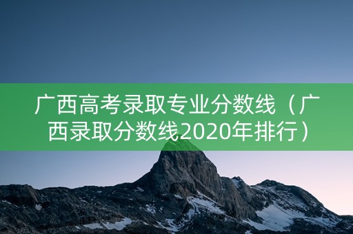 广西高考录取专业分数线（广西录取分数线2020年排行）