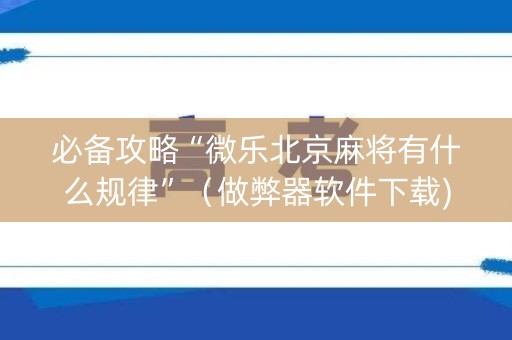 必备攻略“微乐北京麻将有什么规律”（做弊器软件下载)