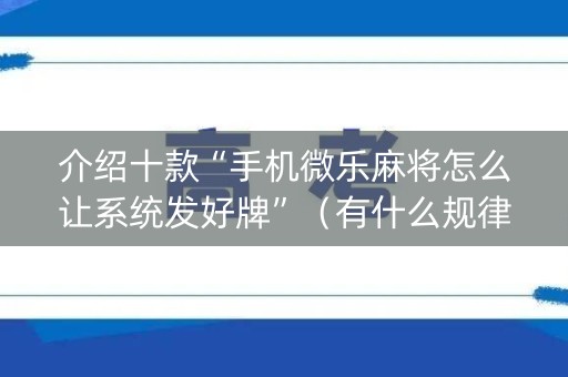 介绍十款“手机微乐麻将怎么让系统发好牌”（有什么规律)