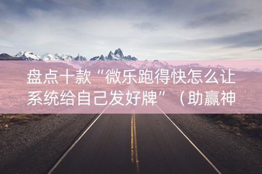 盘点十款“微乐跑得快怎么让系统给自己发好牌”（助赢神器)