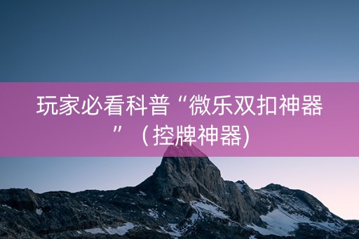玩家必看科普“微乐双扣神器”（控牌神器)