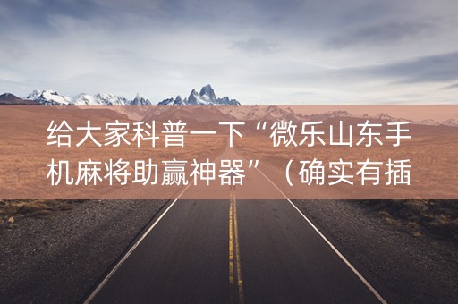 给大家科普一下“微乐山东手机麻将助赢神器”（确实有插件吗)